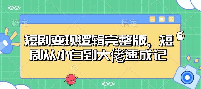 短剧变现逻辑完整版，短剧从小白到大佬速成记-一起网创