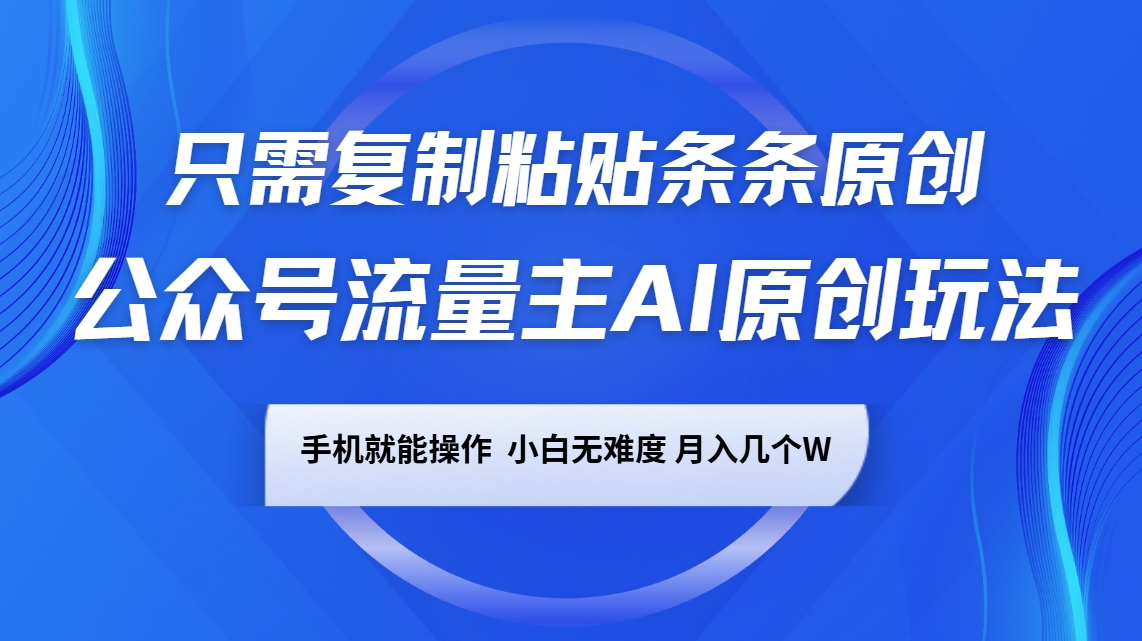 公众号流量主AI原创玩法，只需复制粘贴条条原创，手机可操作，小白无难度，月入几个W-一起网创