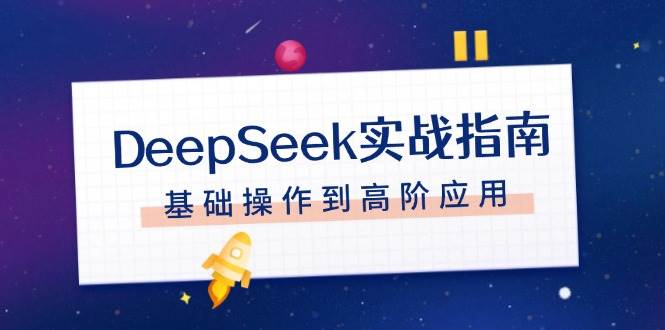 （14074期）DeepSeek实战指南，注册配置、对话技巧、文件处理、基础操作到高阶应用-一起网创
