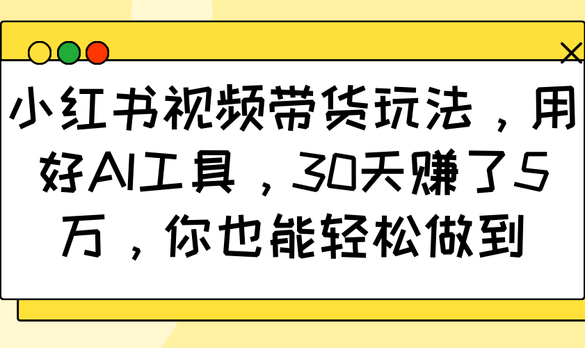 小红书视频带货玩法，用好AI工具，30天赚了5万，你也能轻松做到-一起网创