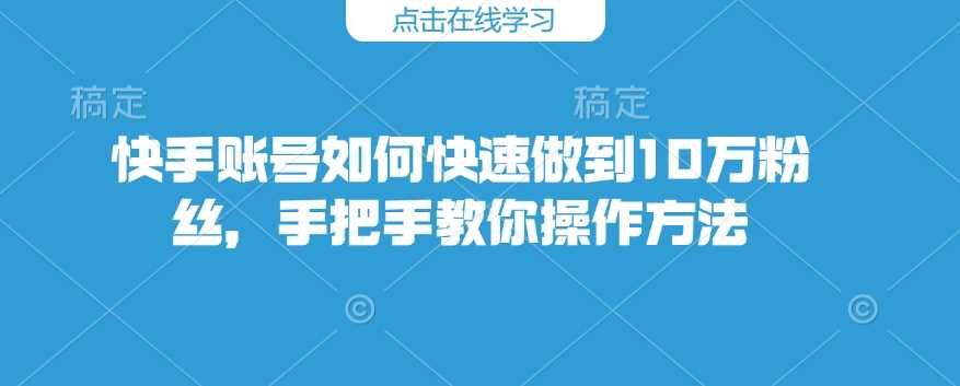 快手账号如何快速做到10万粉丝，手把手教你操作方法-一起网创