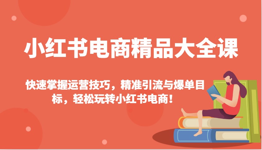 小红书电商精品大全课：快速掌握运营技巧，精准引流与爆单目标，轻松玩转小红书电商！-一起网创