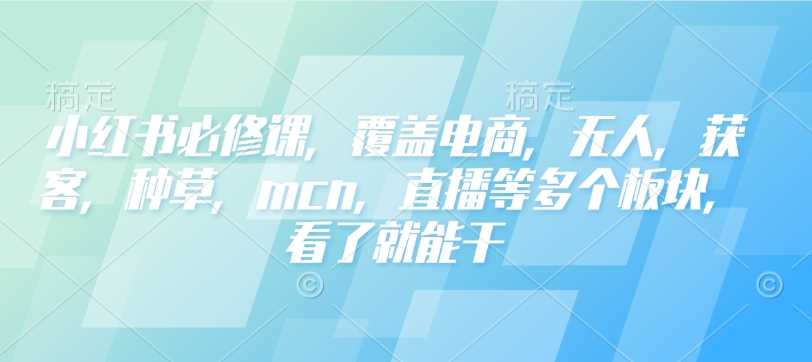 小红书必修课，覆盖电商，无人，获客，种草，mcn，直播等多个板块，看了就能干-一起网创