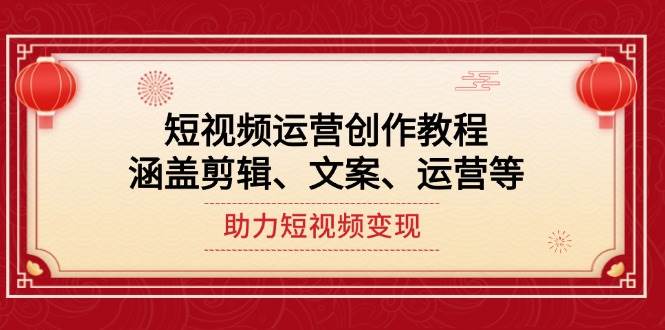 短视频运营创作教程，涵盖剪辑、文案、运营等，助力短视频变现-一起网创