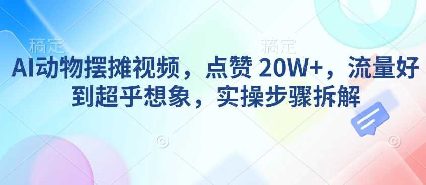 AI动物摆摊视频，点赞 20W+，流量好到超乎想象，实操步骤拆解-一起网创