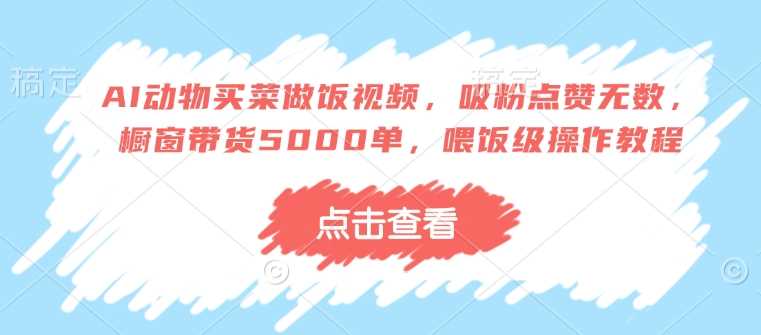 AI动物买菜做饭视频，吸粉点赞无数，橱窗带货5000单，喂饭级操作教程-一起网创