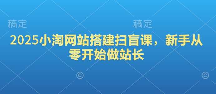 2025小淘网站搭建扫盲课，新手从零开始做站长-一起网创