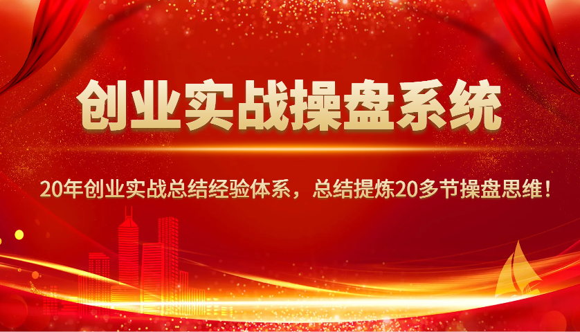 创业实战操盘系统，20年创业实战总结经验体系，总结提炼20多节操盘思维！-一起网创