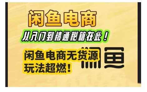 闲鱼电商实战课，从入门到精通秘籍在此，闲鱼电商无货源玩法超燃!-一起网创