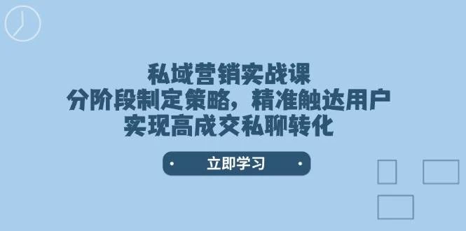 (14100期)私域营销实战课,分阶段制定策略,精准触达用户,实现高成交私聊转化-一起网创