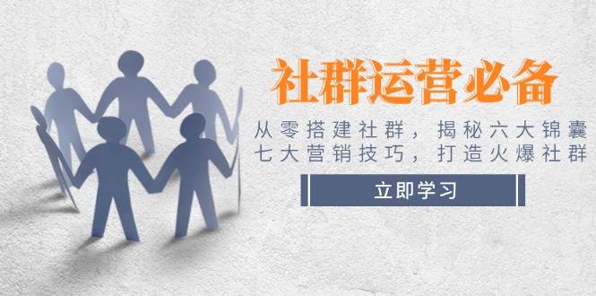 社群运营必备！从零搭建社群，揭秘六大锦囊、七大营销技巧，打造火爆社群-一起网创