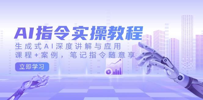 AI指令实操教程，生成式AI深度讲解与应用，课程+案例，笔记指令随意享-一起网创