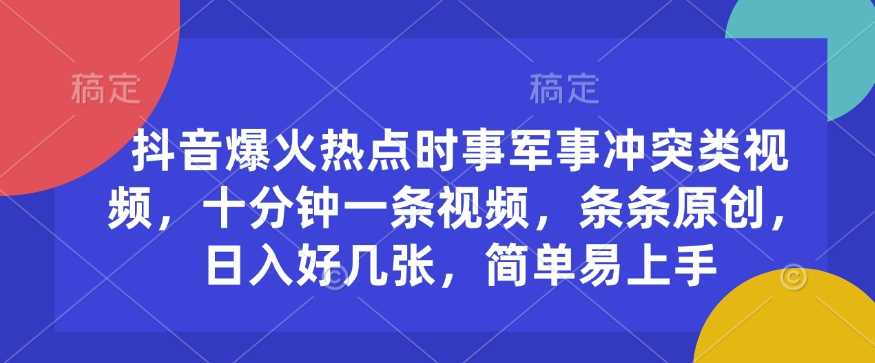 抖音爆火热点时事军事冲突类视频，十分钟一条视频，条条原创，日入好几张，简单易上手-一起网创