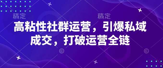 高粘性社群运营，引爆私域成交，打破运营全链-一起网创