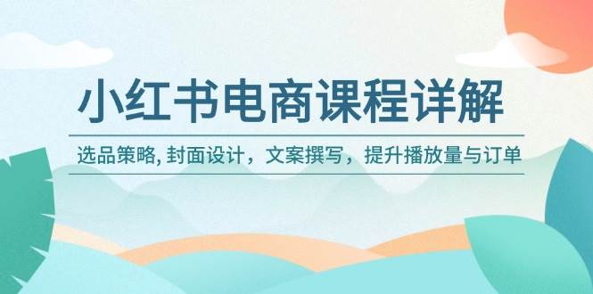 （14121期）小红书电商课程详解：选品策略, 封面设计，文案撰写，提升播放量与订单-一起网创