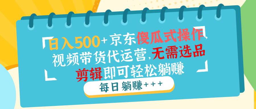 （14123期）日入500+京东傻瓜式操作，视频带货代运营，无需选品剪辑即可轻松躺赚-一起网创