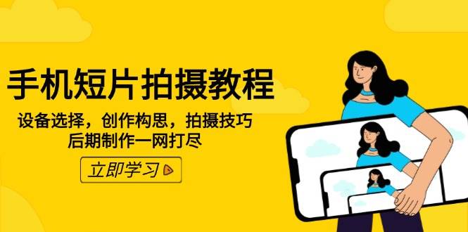 手机短片拍摄教程：设备选择，创作构思，拍摄技巧，后期制作一网打尽-一起网创