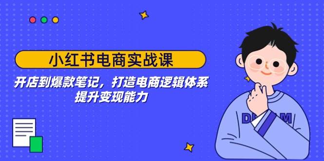 小红书电商实战课：开店到爆款笔记，打造电商逻辑体系，提升变现能力-一起网创