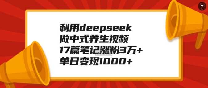 利用deepseek做中式养生视频，17篇笔记涨粉3万+，单日变现1k-一起网创