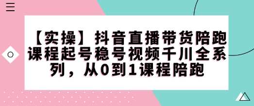 【实操】抖音直播带货陪跑课程起号稳号视频千川全系列，从0到1课程陪跑-一起网创