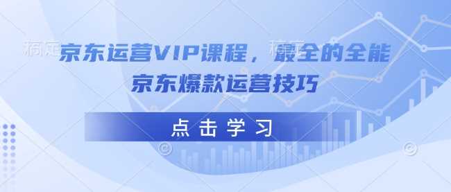 京东运营VIP课程，最全的全能京东爆款运营技巧-一起网创