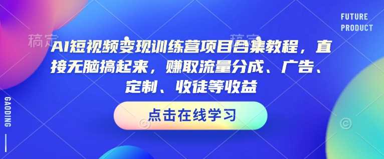 AI短视频变现训练营项目合集教程，直接无脑搞起来，赚取流量分成、广告、定制、收徒等收益-一起网创