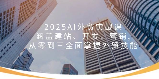 （14135期）2025AI外贸实战课：涵盖建站、开发、营销, 从零到三全面掌握外贸技能-一起网创
