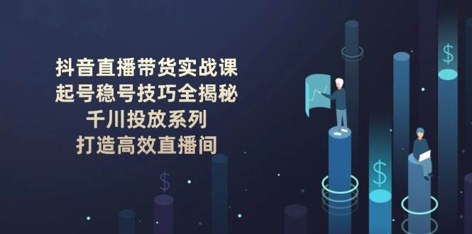 抖音直播带货实战课：起号稳号技巧全揭秘, 千川投放系列, 打造高效直播间-一起网创