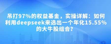 付费文章：吊打97%的权益基金，实操详解：如何利用deepseek来选出一个年化15.55%的大牛股组合?-一起网创