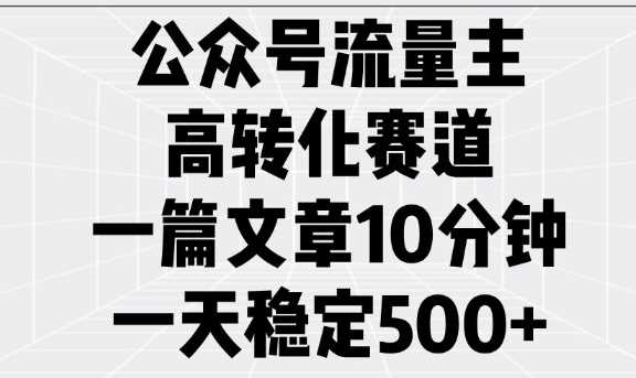 公众号流量主高转化赛道，一篇文章10分钟，一天稳定5张-一起网创