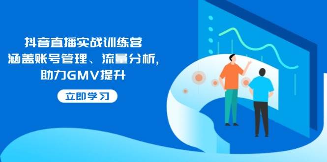 （14143期）抖音直播实战训练营：涵盖账号管理、流量分析, 助力GMV提升-一起网创