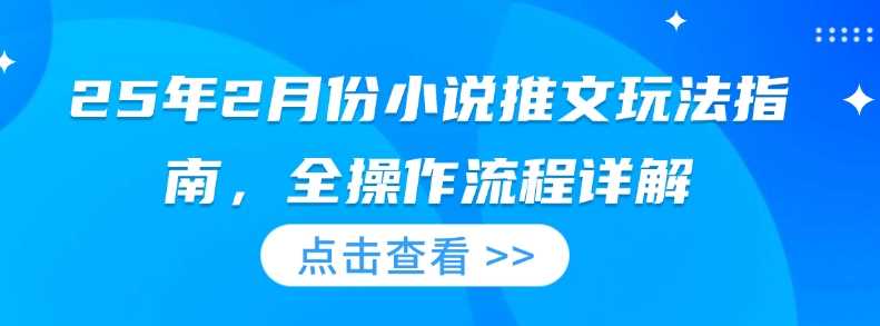 25年2月份小说推文玩法指南，全操作流程详解-一起网创