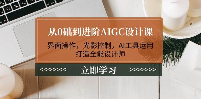 从0础到进阶AIGC设计课：界面操作，光影控制，AI工具运用，打造全能设计师-一起网创