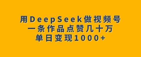 用DeepSeek做视频号，一条作品点赞几十万，单日变现1k-一起网创