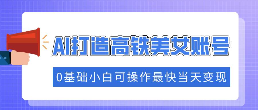 （14149期）抓住流量密码快速涨粉，AI打造高铁美女账号，0基础小白可操作最快当天变现-一起网创