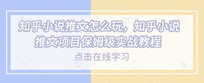 知乎小说推文怎么玩，知乎小说推文项目保姆级实战教程-一起网创