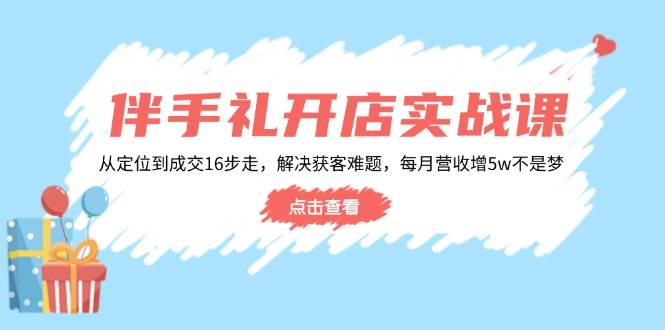 （14151期）伴手礼开店实战课：从定位到成交16步走，解决获客难题，每月营收增5w+-一起网创