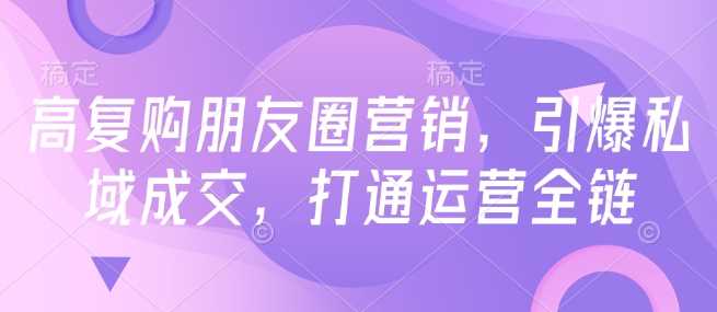 高复购朋友圈营销，引爆私域成交，打通运营全链-一起网创