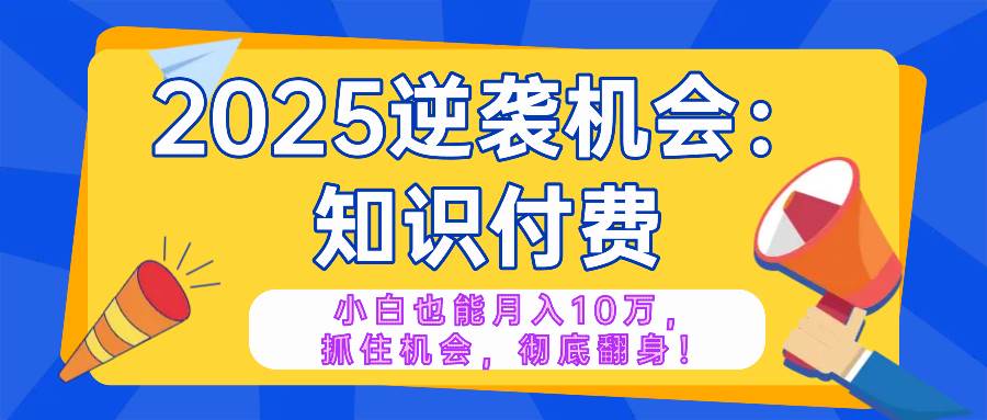 （14166期）2025逆袭项目——知识付费，小白也能月入10万年入百万，抓住机会彻底翻…-一起网创