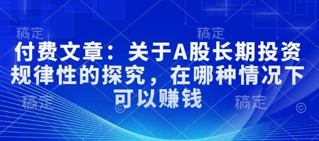 付费文章：关于A股长期投资规律性的探究，在哪种情况下可以赚钱-一起网创
