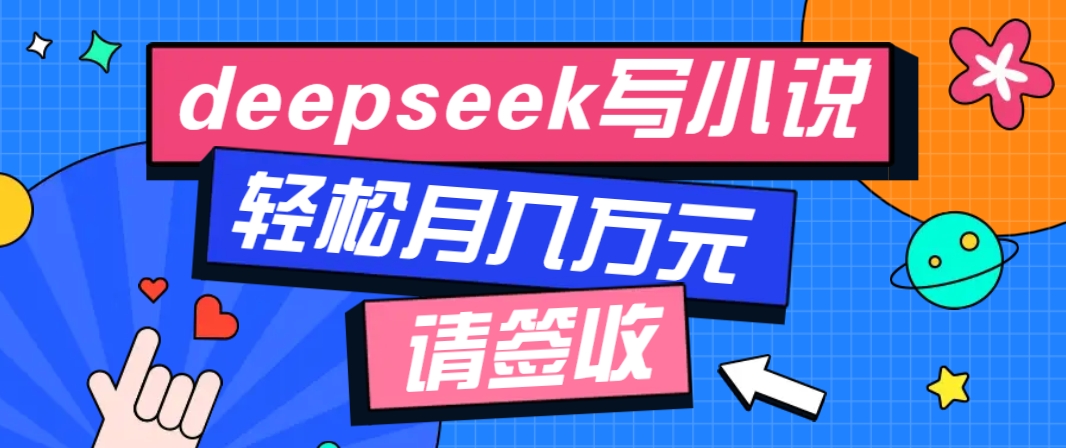 利用Deepseek写小说，零门槛AI小说创作全攻略，新手也能轻松学会提升收入-一起网创