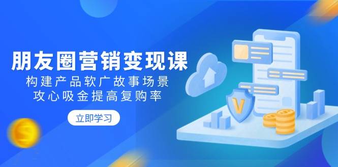 朋友圈营销变现课：构建产品软广故事场景，攻心吸金提高复购率-一起网创