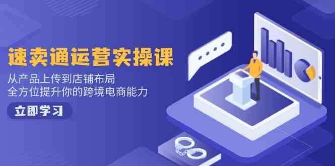 速卖通运营实操课，从产品上传到店铺布局，全方位提升你的跨境电商能力-一起网创