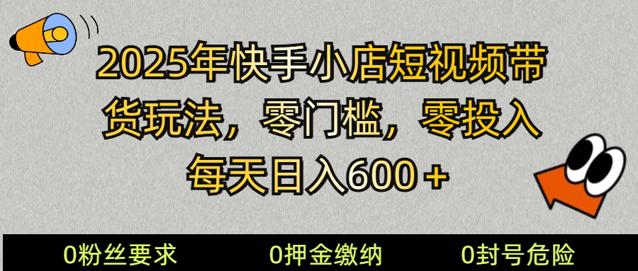2025快手小店短视频带货模式，零投入，零门槛，每天日入600＋-一起网创