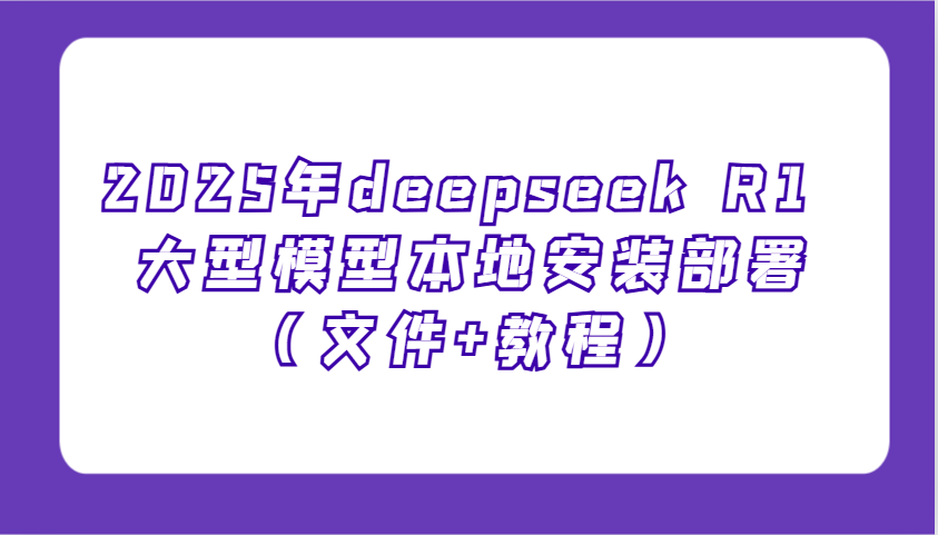 2025年deepseek R1 大型模型本地安装部署（文件+教程），新手也能快速上手！-一起网创