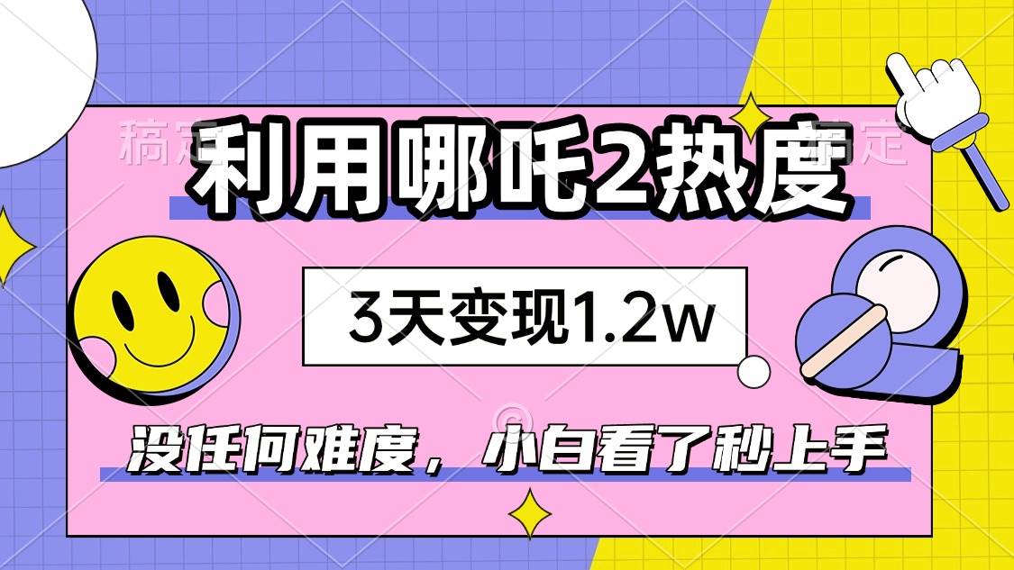（14178期）如何利用哪吒2爆火，3天赚1.2W，没有任何难度，小白看了秒学会，抓紧时…-一起网创