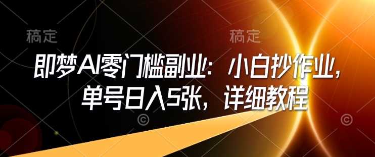 即梦AI零门槛副业：小白抄作业，单号日入5张，详细教程-一起网创