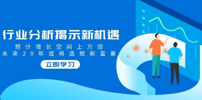 行业分析揭示新机遇，预计增长空间上万倍，未来20年或将造就新富豪-一起网创