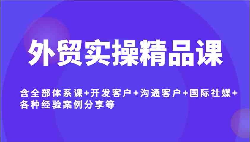 外贸实操精品课，含全部体系课+开发客户+沟通客户+国际社媒+各种经验案例分享等-一起网创