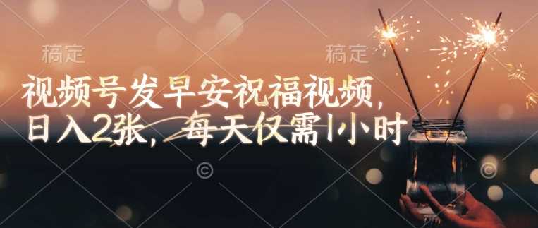 视频号发早安祝福视频，日入2张，每天仅需1小时-一起网创